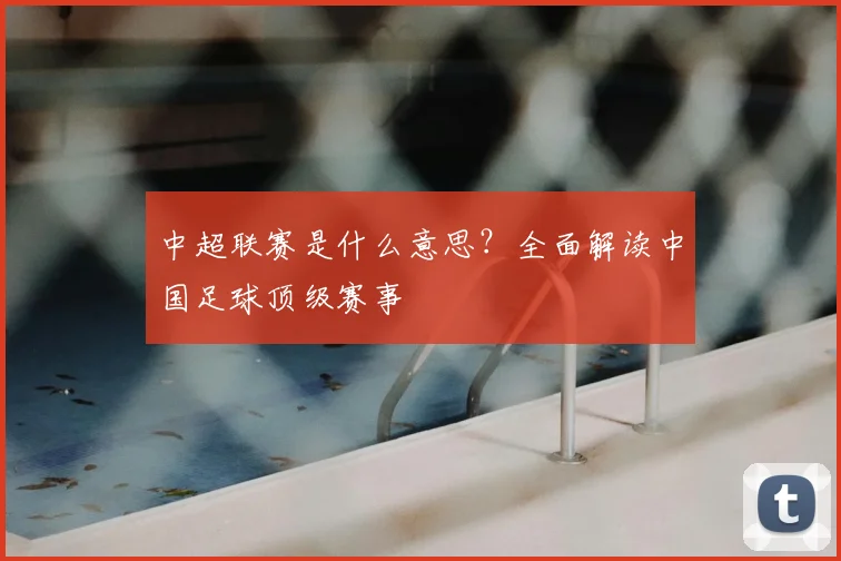 中超联赛是什么意思？全面解读中国足球顶级赛事