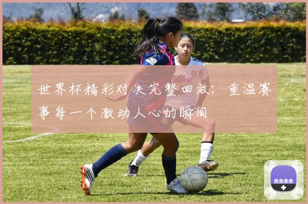 世界杯精彩对决完整回放：重温赛事每一个激动人心的瞬间
