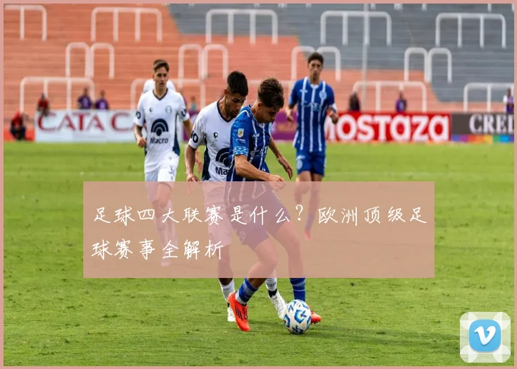 足球四大联赛是什么？欧洲顶级足球赛事全解析