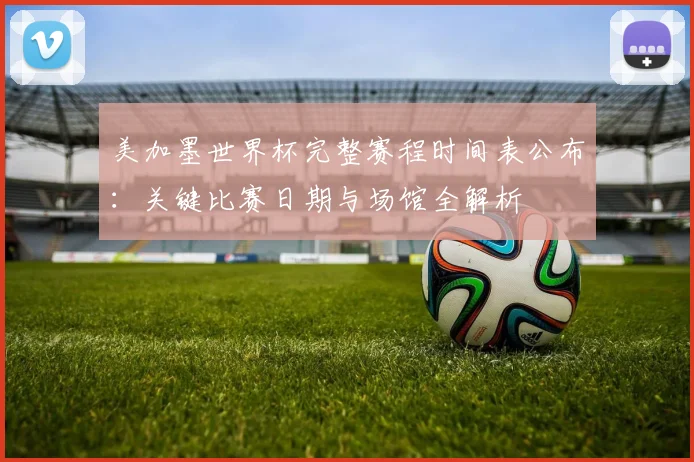 美加墨世界杯完整赛程时间表公布:关键比赛日期与场馆全解析