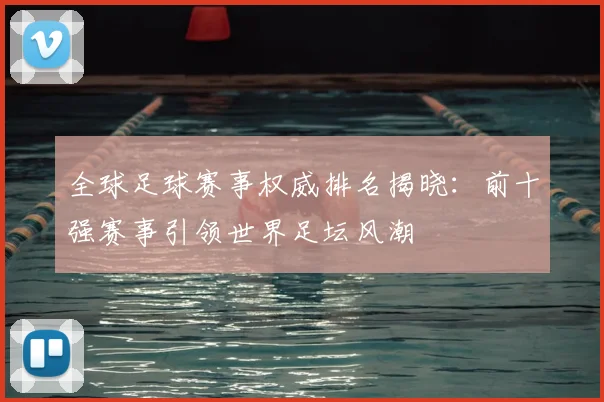 全球足球赛事权威排名揭晓:前十强赛事引领世界足坛风潮