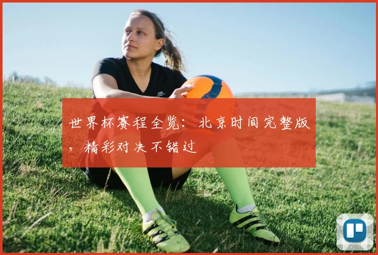 世界杯赛程全览:北京时间完整版,精彩对决不错过