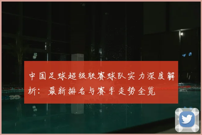 中国足球超级联赛球队实力深度解析:最新排名与赛季走势全览