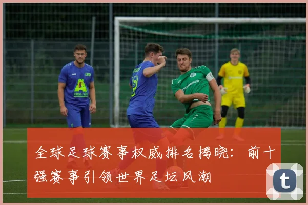 全球足球赛事权威排名揭晓:前十强赛事引领世界足坛风潮