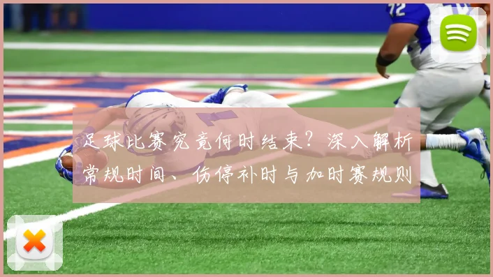 足球比赛究竟何时结束?深入解析常规时间、伤停补时与加时赛规则