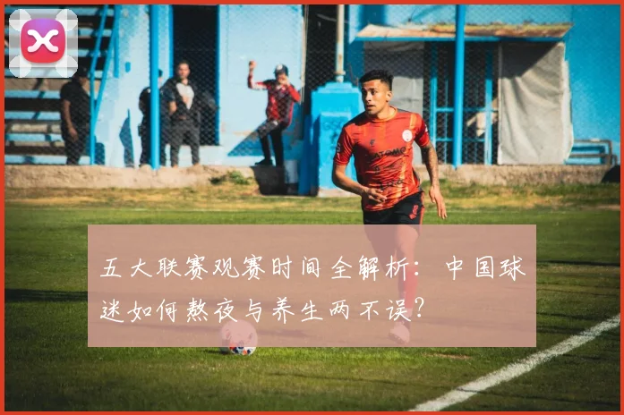 五大联赛观赛时间全解析：中国球迷如何熬夜与养生两不误？