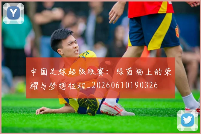 中国足球超级联赛:绿茵场上的荣耀与梦想征程_20260610190326