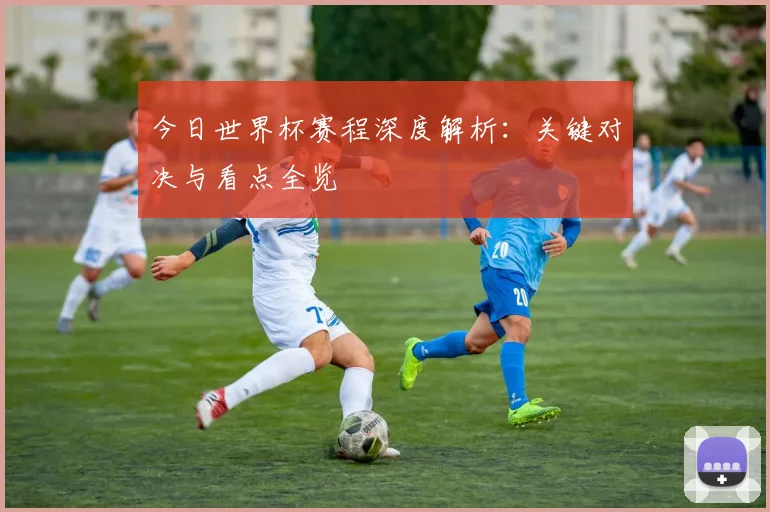 今日世界杯赛程深度解析:关键对决与看点全览