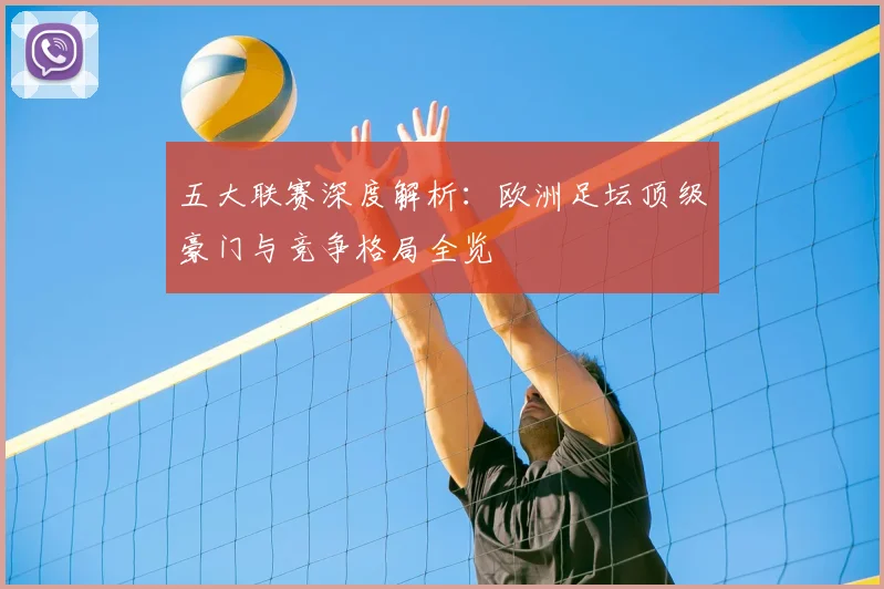 五大联赛深度解析：欧洲足坛顶级豪门与竞争格局全览