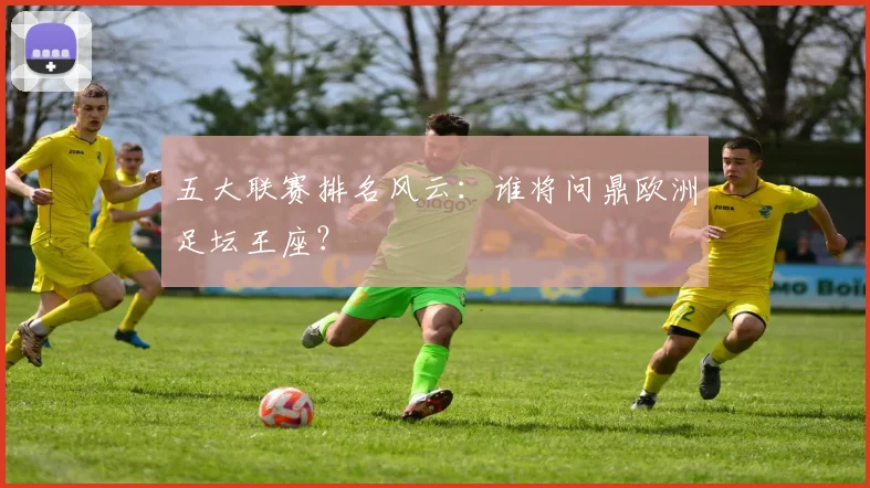五大联赛排名风云:谁将问鼎欧洲足坛王座?