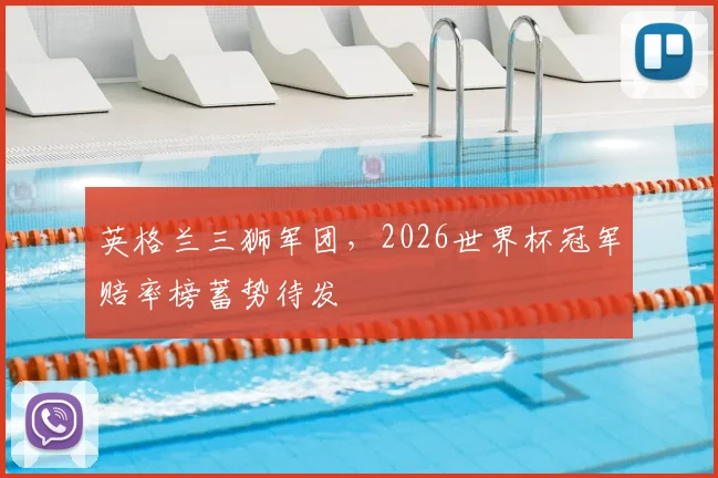 英格兰三狮军团,2026世界杯冠军赔率榜蓄势待发
