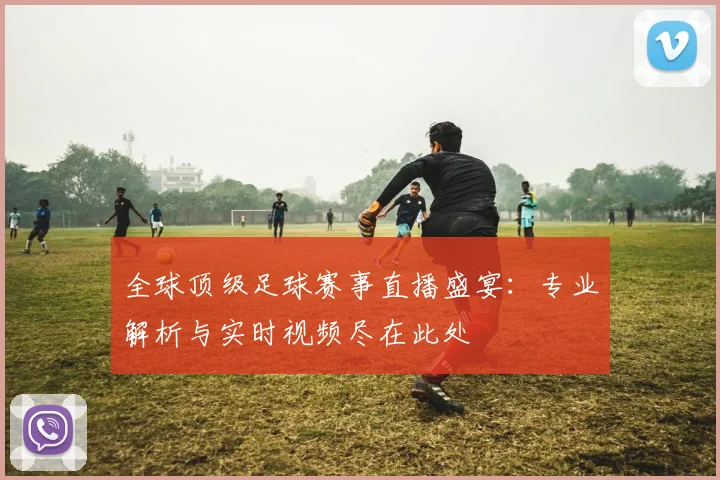 全球顶级足球赛事直播盛宴：专业解析与实时视频尽在此处