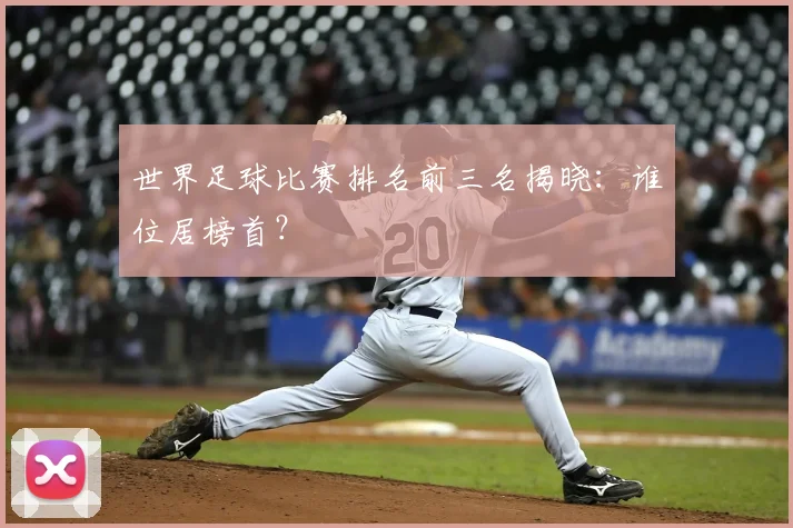 世界足球比赛排名前三名揭晓:谁位居榜首?
