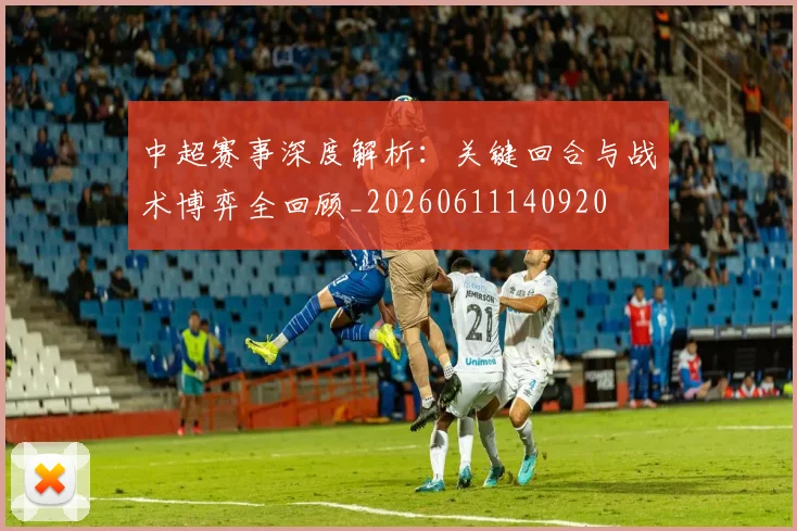 中超赛事深度解析:关键回合与战术博弈全回顾_20260611140920