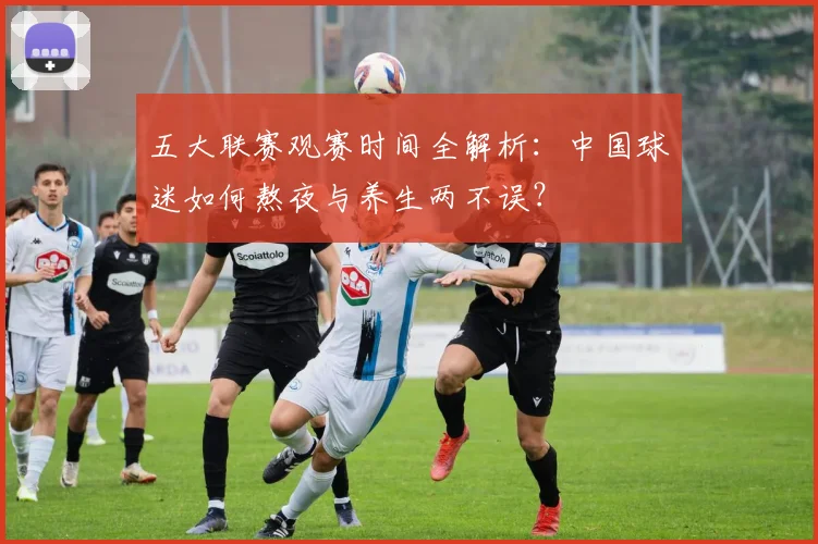 五大联赛观赛时间全解析：中国球迷如何熬夜与养生两不误？