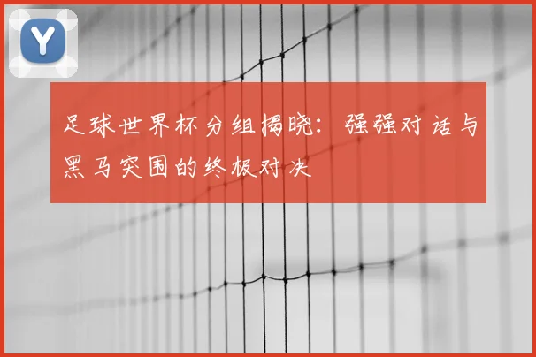 足球世界杯分组揭晓：强强对话与黑马突围的终极对决