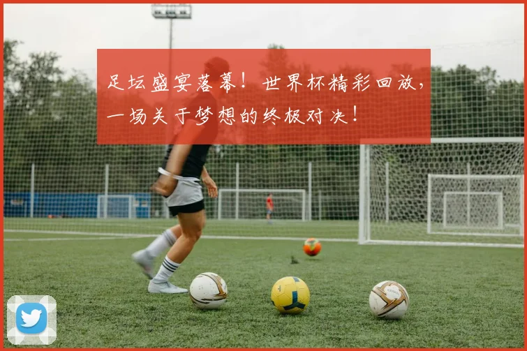 足坛盛宴落幕!世界杯精彩回放,一场关于梦想的终极对决!