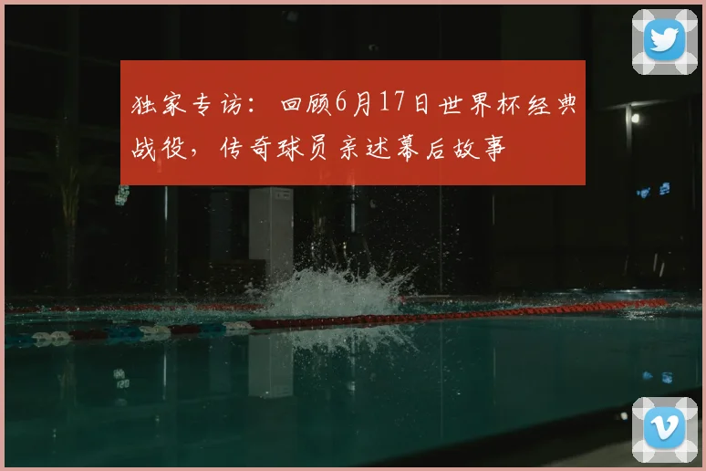 独家专访:回顾6月17日世界杯经典战役,传奇球员亲述幕后故事