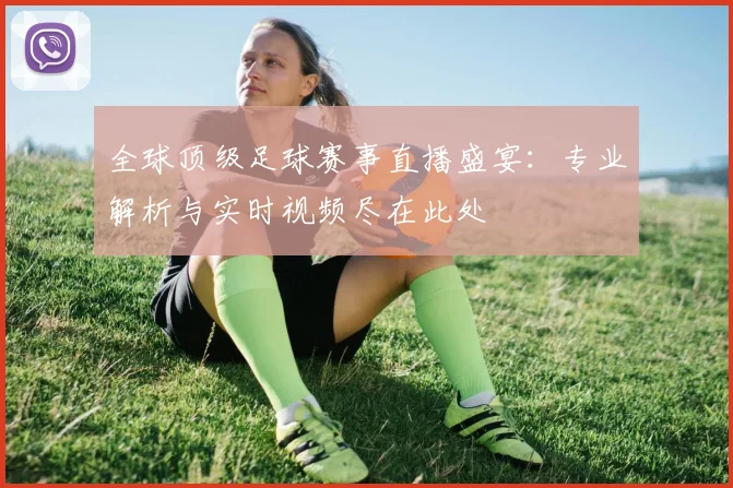 全球顶级足球赛事直播盛宴：专业解析与实时视频尽在此处