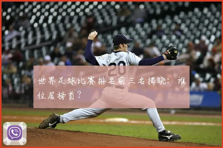 世界足球比赛排名前三名揭晓:谁位居榜首?