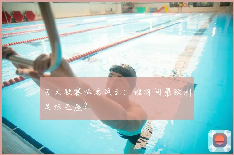 五大联赛排名风云:谁将问鼎欧洲足坛王座?