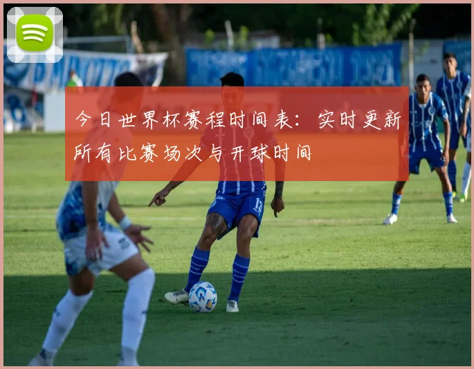 今日世界杯赛程时间表：实时更新所有比赛场次与开球时间