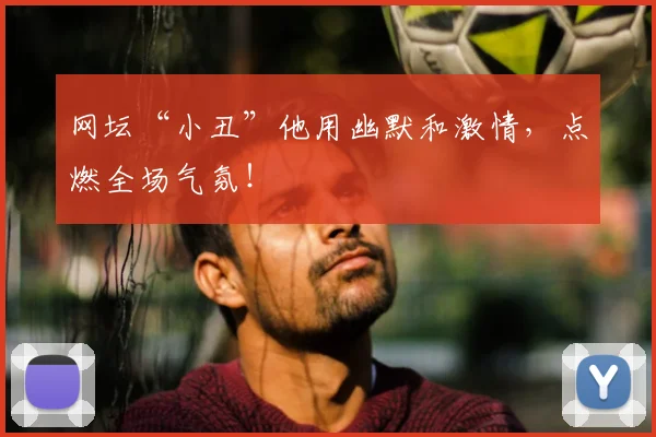 网坛“小丑”他用幽默和激情，点燃全场气氛！