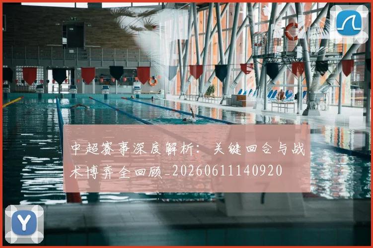 中超赛事深度解析:关键回合与战术博弈全回顾_20260611140920