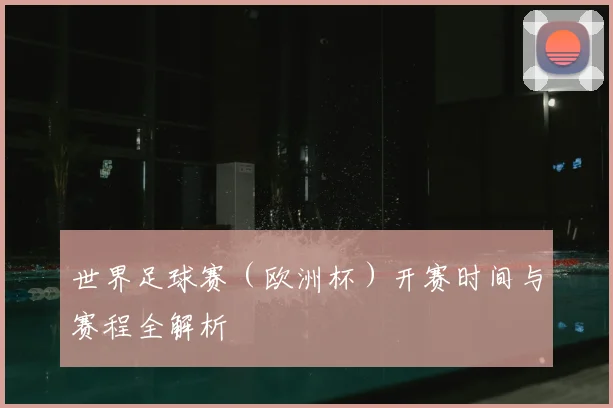 世界足球赛(欧洲杯)开赛时间与赛程全解析