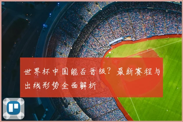 世界杯中国能否晋级？最新赛程与出线形势全面解析