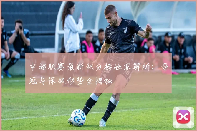 中超联赛最新积分榜独家解析:争冠与保级形势全揭秘