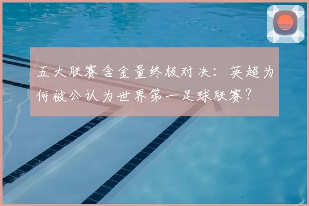 五大联赛含金量终极对决:英超为何被公认为世界第一足球联赛?
